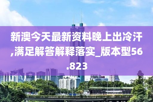 新澳今天最新资料晚上出冷汗,满足解答解释落实_版本型56.823