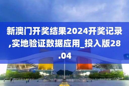 新澳门开奖结果2024开奖记录,实地验证数据应用_投入版28.04