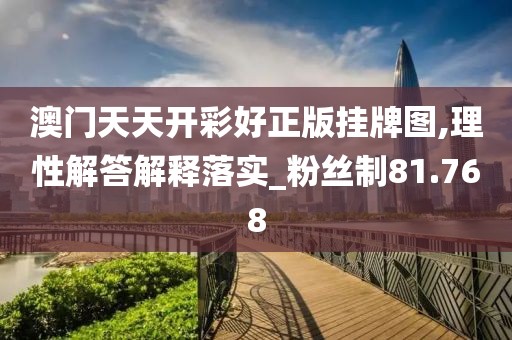 澳门天天开彩好正版挂牌图,理性解答解释落实_粉丝制81.768