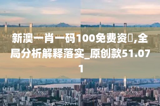 新澳一肖一码100免费资枓,全局分析解释落实_原创款51.071