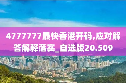 4777777最快香港开码,应对解答解释落实_自选版20.509
