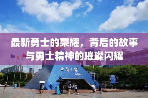 最新勇士的荣耀，背后的故事与勇士精神的璀璨闪耀