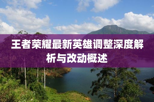 王者荣耀最新英雄调整深度解析与改动概述