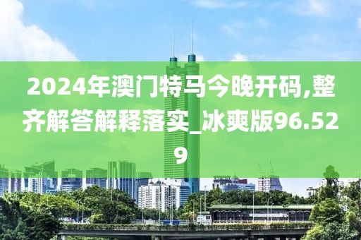2024年澳门特马今晚开码,整齐解答解释落实_冰爽版96.529