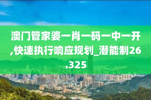 澳门管家婆一肖一码一中一开,快速执行响应规划_潜能制26.325