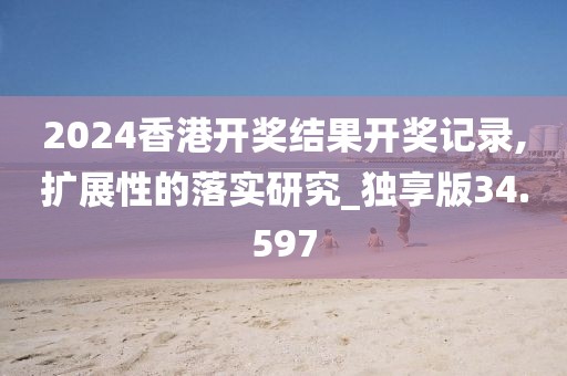 2024香港开奖结果开奖记录,扩展性的落实研究_独享版34.597