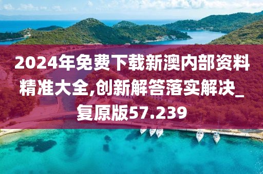 2024年免费下载新澳内部资料精准大全,创新解答落实解决_复原版57.239
