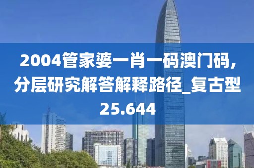 2004管家婆一肖一码澳门码,分层研究解答解释路径_复古型25.644