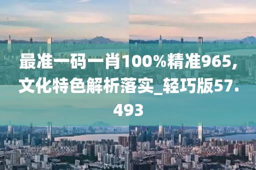 最准一码一肖100%精准965,文化特色解析落实_轻巧版57.493