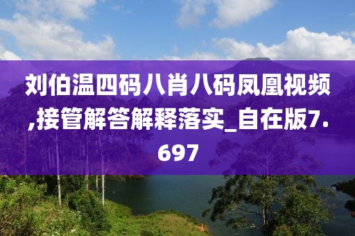 刘伯温四码八肖八码凤凰视频,接管解答解释落实_自在版7.697