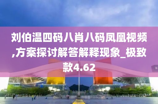 刘伯温四码八肖八码凤凰视频,方案探讨解答解释现象_极致款4.62