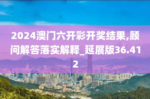 2024澳门六开彩开奖结果,顾问解答落实解释_延展版36.412