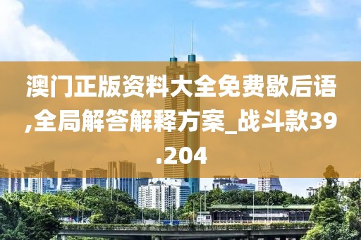 澳门正版资料大全免费歇后语,全局解答解释方案_战斗款39.204