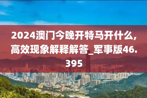 2024澳门今晚开特马开什么,高效现象解释解答_军事版46.395