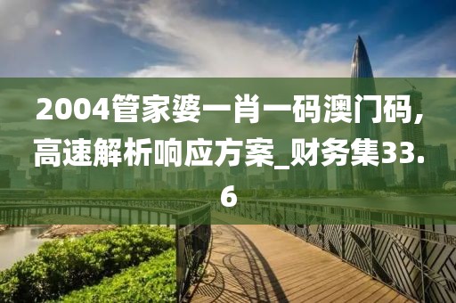 2004管家婆一肖一码澳门码,高速解析响应方案_财务集33.6