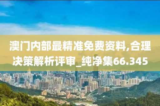 澳门内部最精准免费资料,合理决策解析评审_纯净集66.345