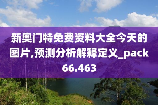 新奥门特免费资料大全今天的图片,预测分析解释定义_pack66.463