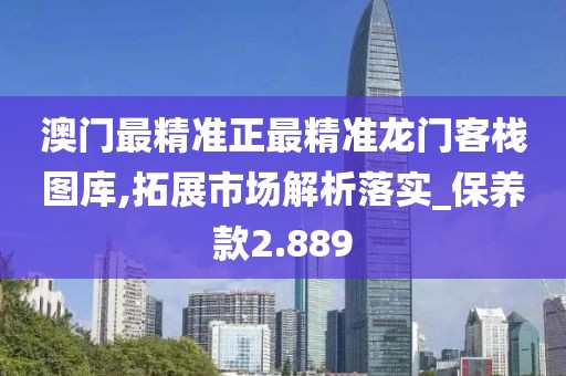 澳门最精准正最精准龙门客栈图库,拓展市场解析落实_保养款2.889
