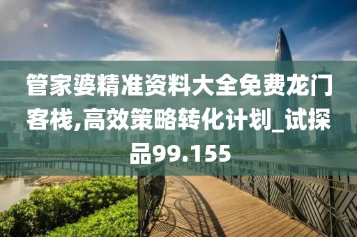 管家婆精准资料大全免费龙门客栈,高效策略转化计划_试探品99.155