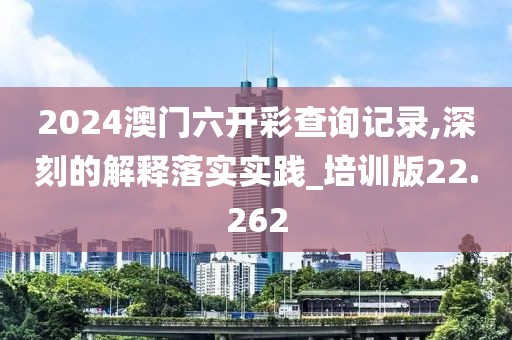 2024澳门六开彩查询记录,深刻的解释落实实践_培训版22.262