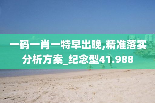 一码一肖一特早出晚,精准落实分析方案_纪念型41.988
