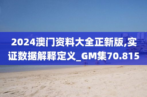 2024澳门资料大全正新版,实证数据解释定义_GM集70.815