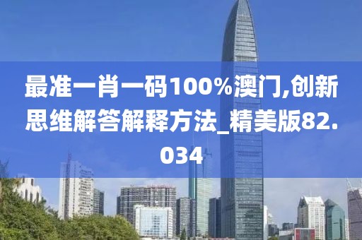 最准一肖一码100%澳门,创新思维解答解释方法_精美版82.034
