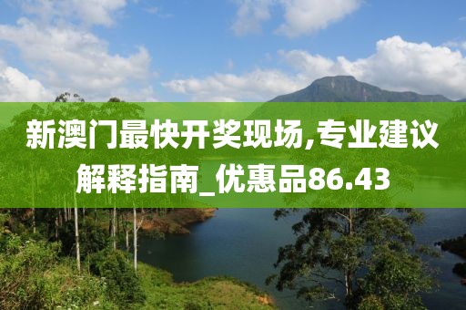 新澳门最快开奖现场,专业建议解释指南_优惠品86.43