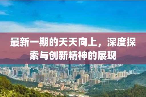 最新一期的天天向上，深度探索与创新精神的展现