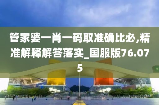 管家婆一肖一码取准确比必,精准解释解答落实_国服版76.075
