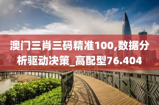 澳门三肖三码精准100,数据分析驱动决策_高配型76.404