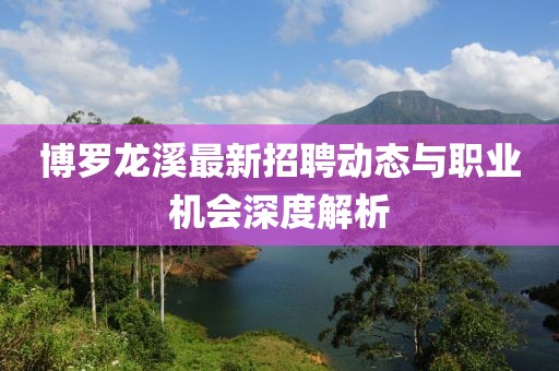 博罗龙溪最新招聘动态与职业机会深度解析
