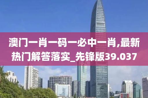澳门一肖一码一必中一肖,最新热门解答落实_先锋版39.037