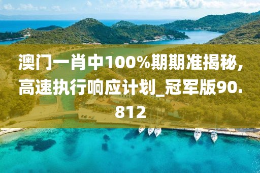 澳门一肖中100%期期准揭秘,高速执行响应计划_冠军版90.812