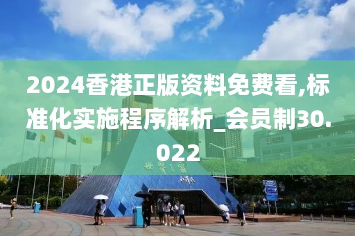2024香港正版资料免费看,标准化实施程序解析_会员制30.022