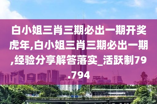 白小姐三肖三期必出一期开奖虎年,白小姐三肖三期必出一期,经验分享解答落实_活跃制79.794