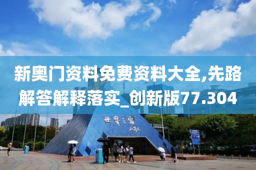 新奥门资料免费资料大全,先路解答解释落实_创新版77.304