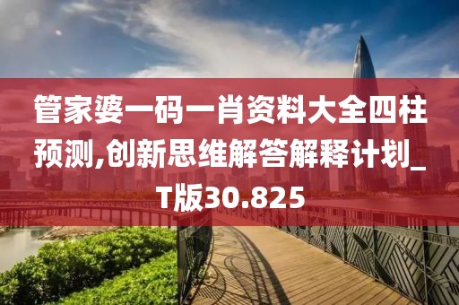 管家婆一码一肖资料大全四柱预测,创新思维解答解释计划_T版30.825