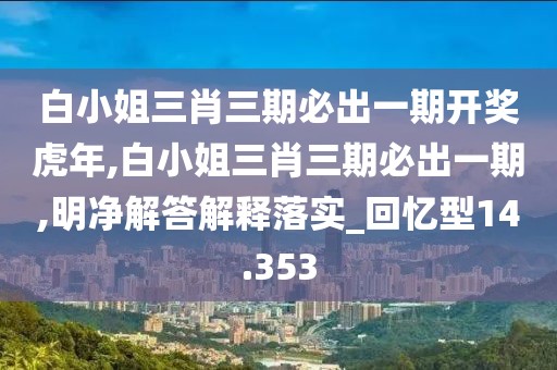 白小姐三肖三期必出一期开奖虎年,白小姐三肖三期必出一期,明净解答解释落实_回忆型14.353