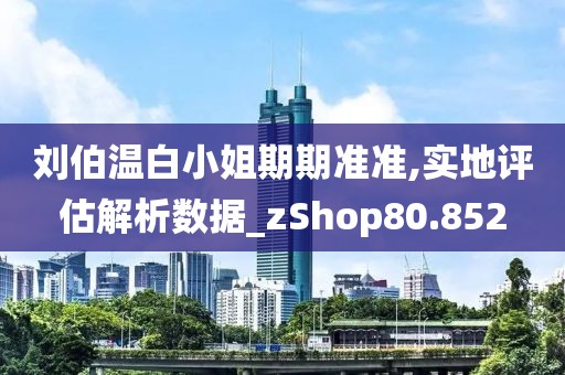 刘伯温白小姐期期准准,实地评估解析数据_zShop80.852