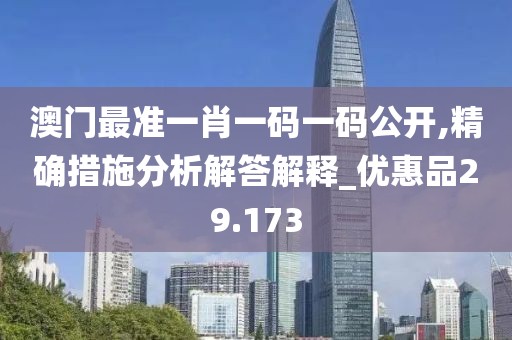 澳门最准一肖一码一码公开,精确措施分析解答解释_优惠品29.173