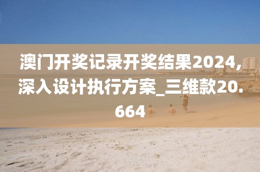 澳门开奖记录开奖结果2024,深入设计执行方案_三维款20.664