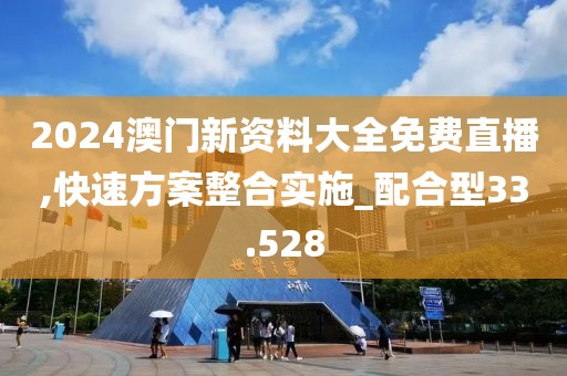 2024澳门新资料大全免费直播,快速方案整合实施_配合型33.528