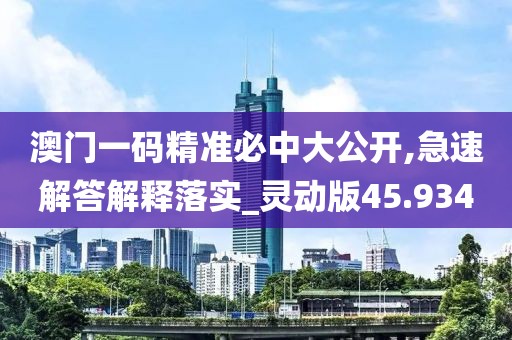 澳门一码精准必中大公开,急速解答解释落实_灵动版45.934