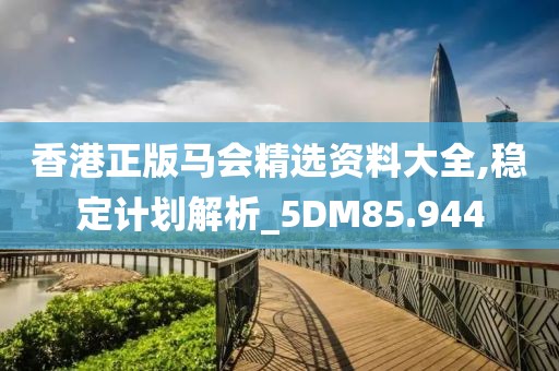 香港正版马会精选资料大全,稳定计划解析_5DM85.944
