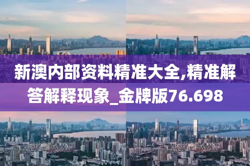 新澳内部资料精准大全,精准解答解释现象_金牌版76.698