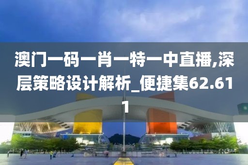 澳门一码一肖一特一中直播,深层策略设计解析_便捷集62.611