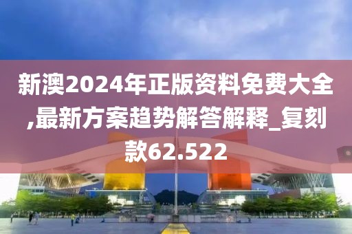 新澳2024年正版资料免费大全,最新方案趋势解答解释_复刻款62.522