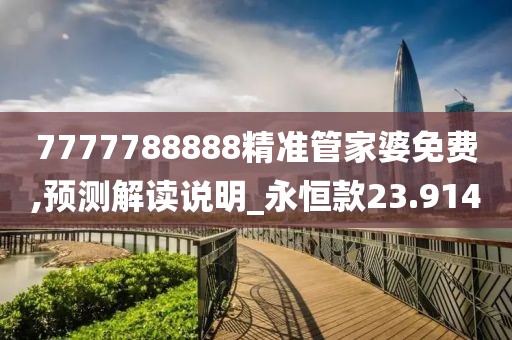 7777788888精准管家婆免费,预测解读说明_永恒款23.914