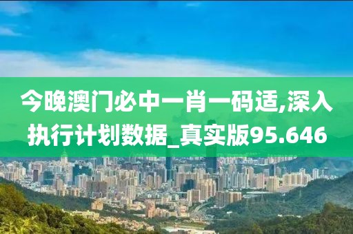 今晚澳门必中一肖一码适,深入执行计划数据_真实版95.646